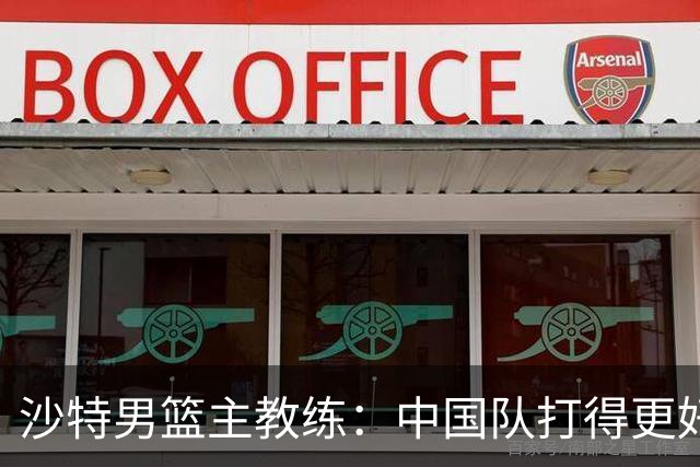沙特男篮主教练：中国队打得更好