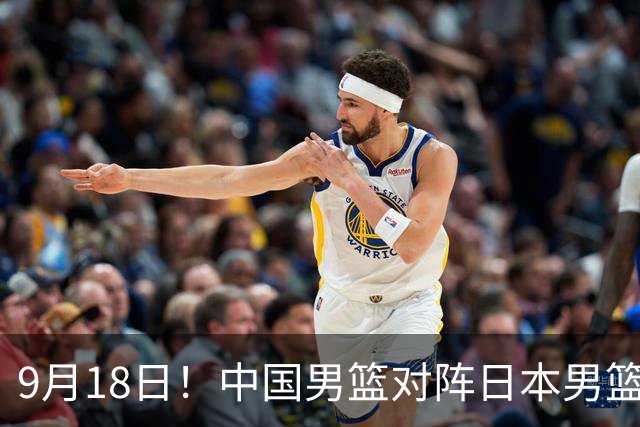 9月18日！中国男篮对阵日本男篮时间确定 输不得？郭士强面临巨大压力！
